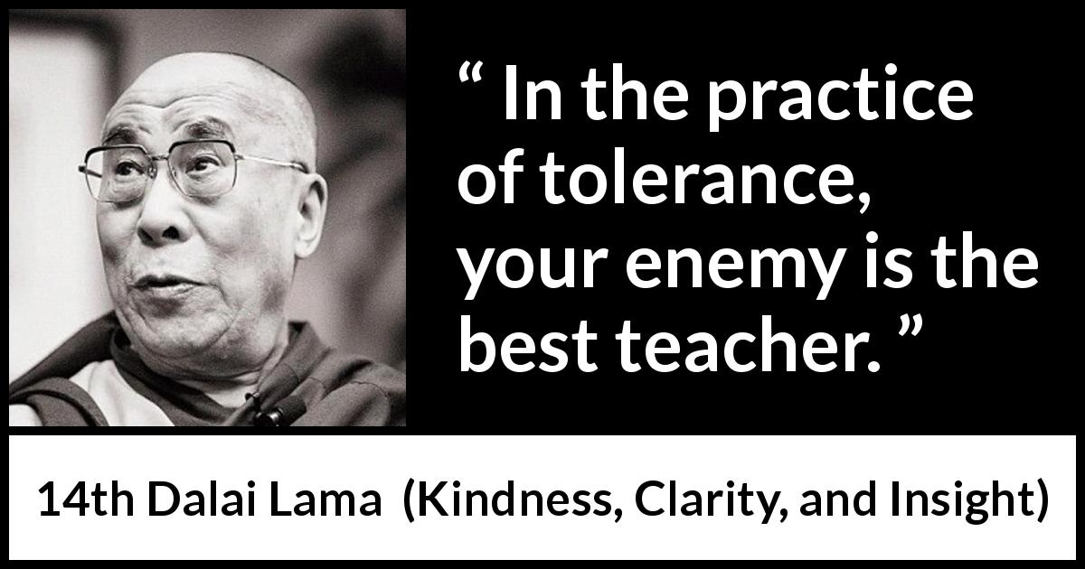 14th Dalai Lama quote about enemy from Kindness, Clarity, and Insight - In the practice of tolerance, your enemy is the best teacher.