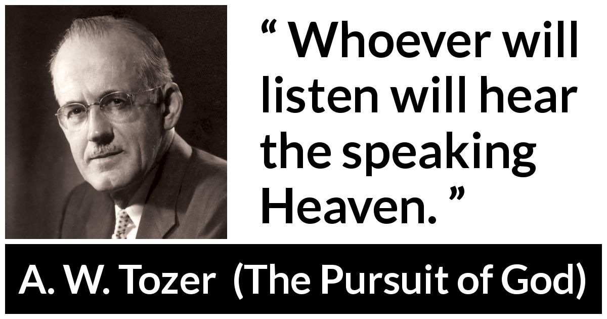 A. W. Tozer quote about listening from The Pursuit of God - Whoever will listen will hear the speaking Heaven.