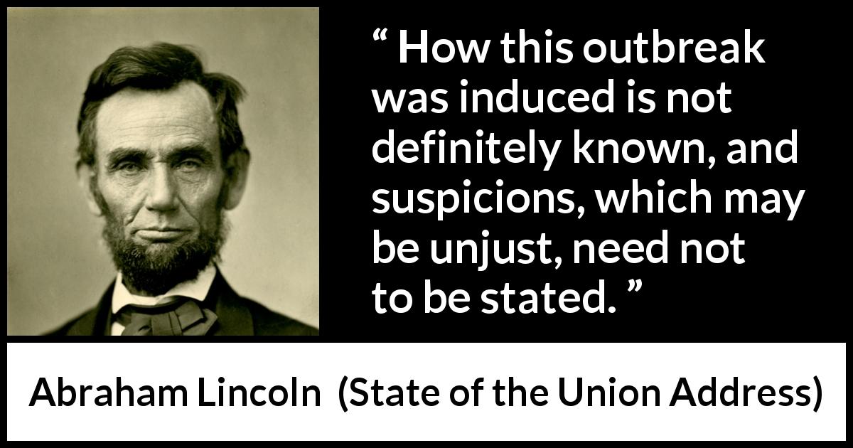Abraham Lincoln quote about justice from State of the Union Address - How this outbreak was induced is not definitely known, and suspicions, which may be unjust, need not to be stated.