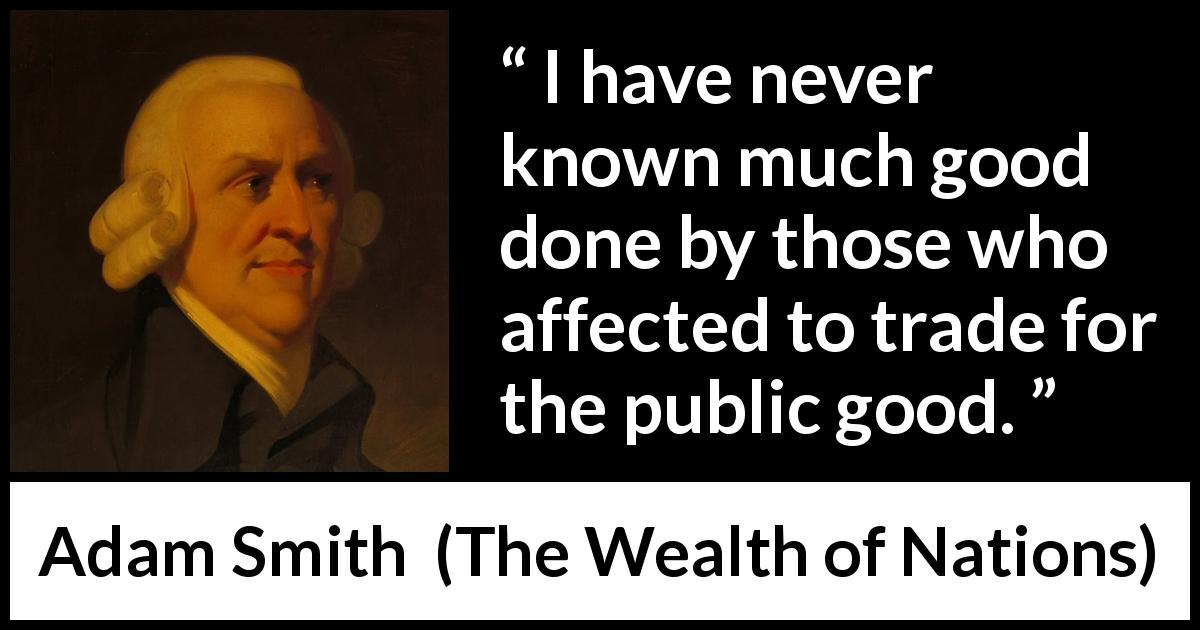 Adam Smith quote about good from The Wealth of Nations - I have never known much good done by those who affected to trade for the public good.