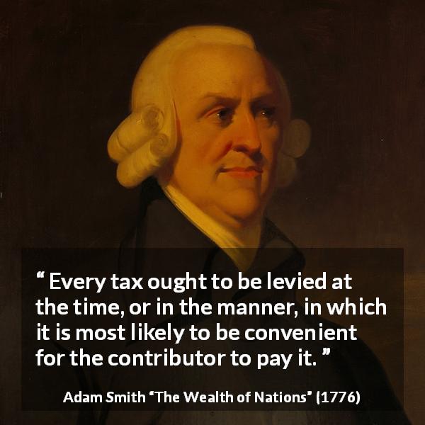 Adam Smith quote about payment from The Wealth of Nations - Every tax ought to be levied at the time, or in the manner, in which it is most likely to be convenient for the contributor to pay it.