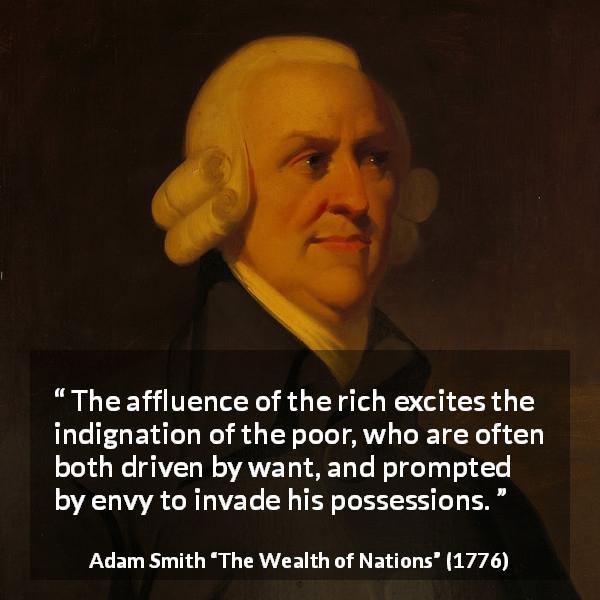 Adam Smith quote about poverty from The Wealth of Nations - The affluence of the rich excites the indignation of the poor, who are often both driven by want, and prompted by envy to invade his possessions.