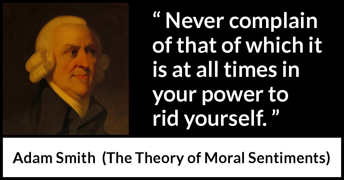 Adam Smith quote about power from The Theory of Moral Sentiments - Never complain of that of which it is at all times in your power to rid yourself.