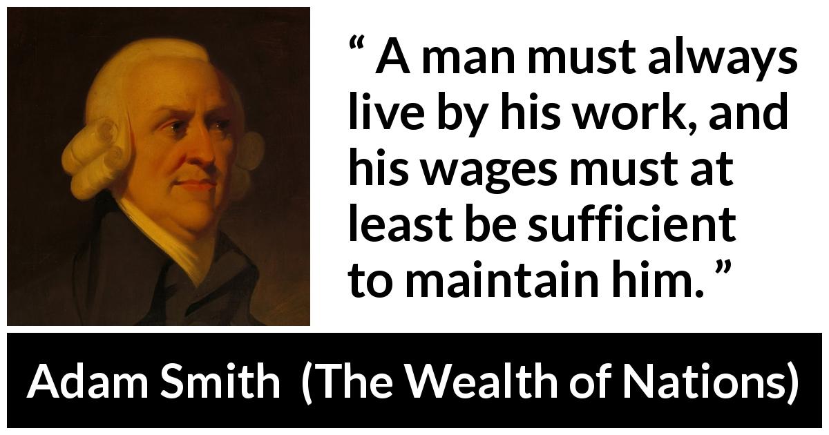 Adam Smith quote about work from The Wealth of Nations - A man must always live by his work, and his wages must at least be sufficient to maintain him.