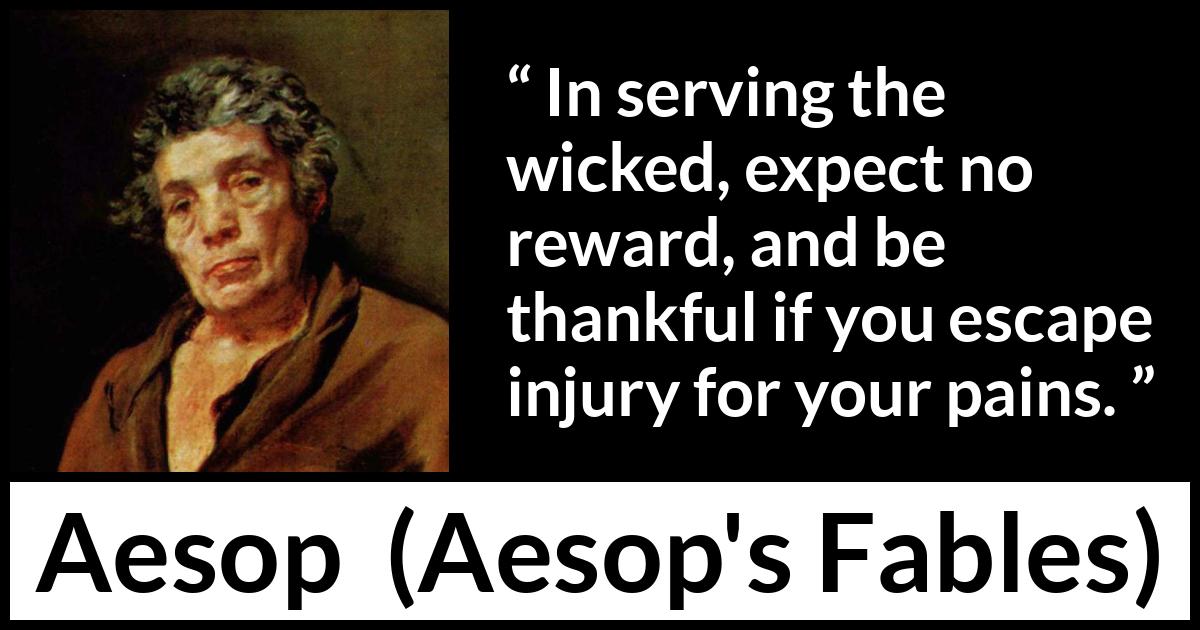 Aesop quote about evil from Aesop's Fables Aesop quote about evil from Aesop's Fables - In serving the wicked, expect no reward, and be thankful if you escape injury for your pains.