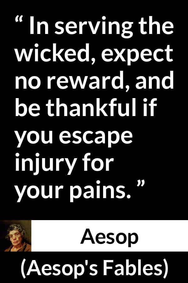 Aesop quote about evil from Aesop's Fables - In serving the wicked, expect no reward, and be thankful if you escape injury for your pains.
