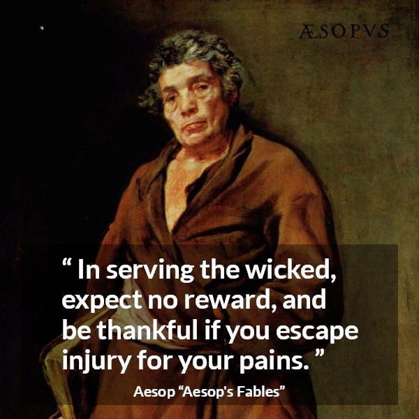Aesop quote about evil from Aesop's Fables - In serving the wicked, expect no reward, and be thankful if you escape injury for your pains.