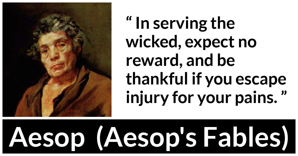 Aesop quote about evil from Aesop's Fables - In serving the wicked, expect no reward, and be thankful if you escape injury for your pains.