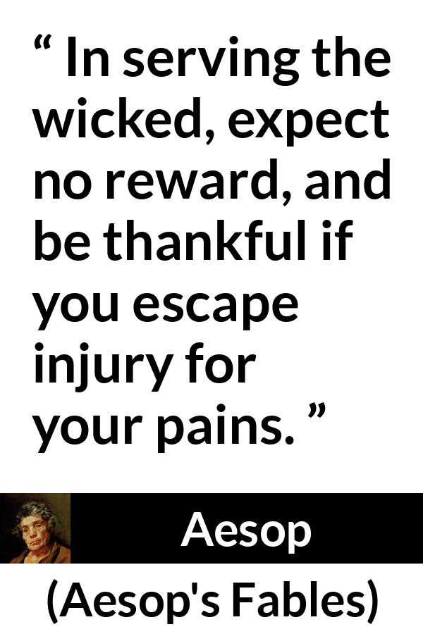 Aesop quote about evil from Aesop's Fables - In serving the wicked, expect no reward, and be thankful if you escape injury for your pains.