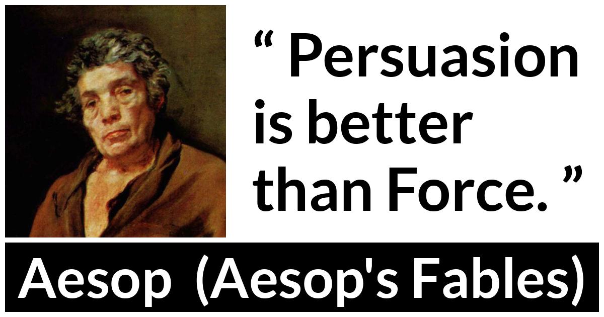 Aesop quote about force from Aesop's Fables - Persuasion is better than Force.