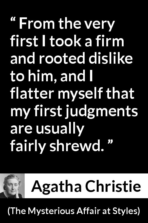 Agatha Christie quote about dislike from The Mysterious Affair at Styles - From the very first I took a firm and rooted dislike to him, and I flatter myself that my first judgments are usually fairly shrewd.