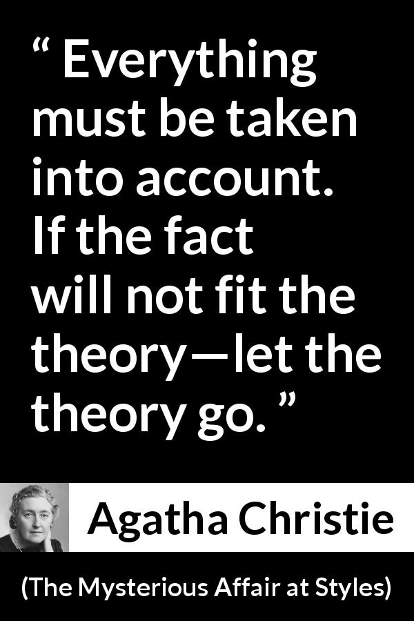 Agatha Christie quote about logic from The Mysterious Affair at Styles - Everything must be taken into account. If the fact will not fit the theory—let the theory go.