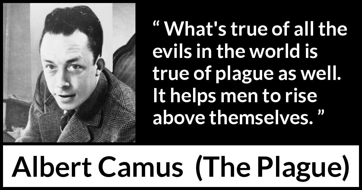 Albert Camus quote about evil from The Plague - What's true of all the evils in the world is true of plague as well. It helps men to rise above themselves.