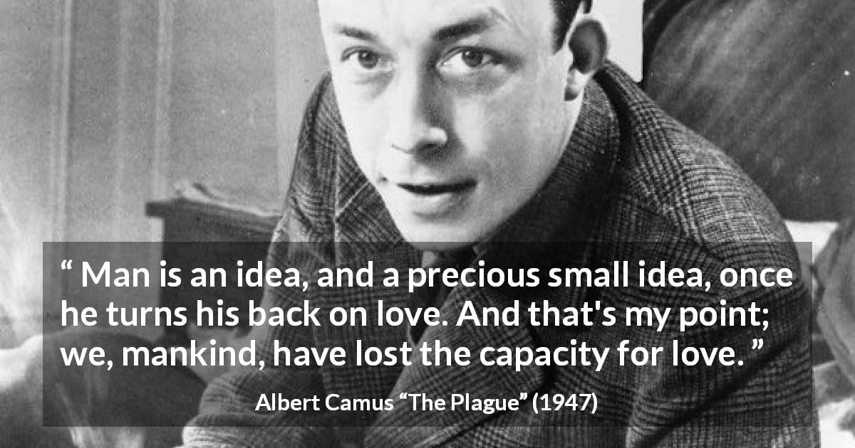 Albert Camus quote about love from The Plague - Man is an idea, and a precious small idea, once he turns his back on love. And that's my point; we, mankind, have lost the capacity for love.