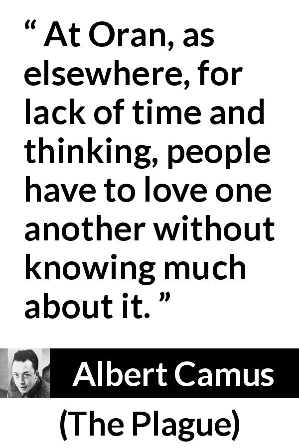 Albert Camus quote about love from The Plague - At Oran, as elsewhere, for lack of time and thinking, people have to love one another without knowing much about it.
