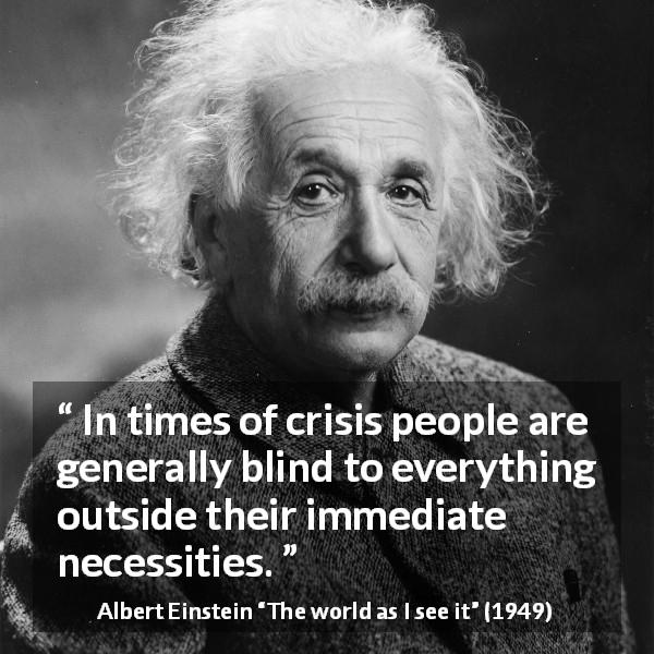 Albert Einstein quote about blindness from The world as I see it - In times of crisis people are generally blind to everything outside their immediate necessities.