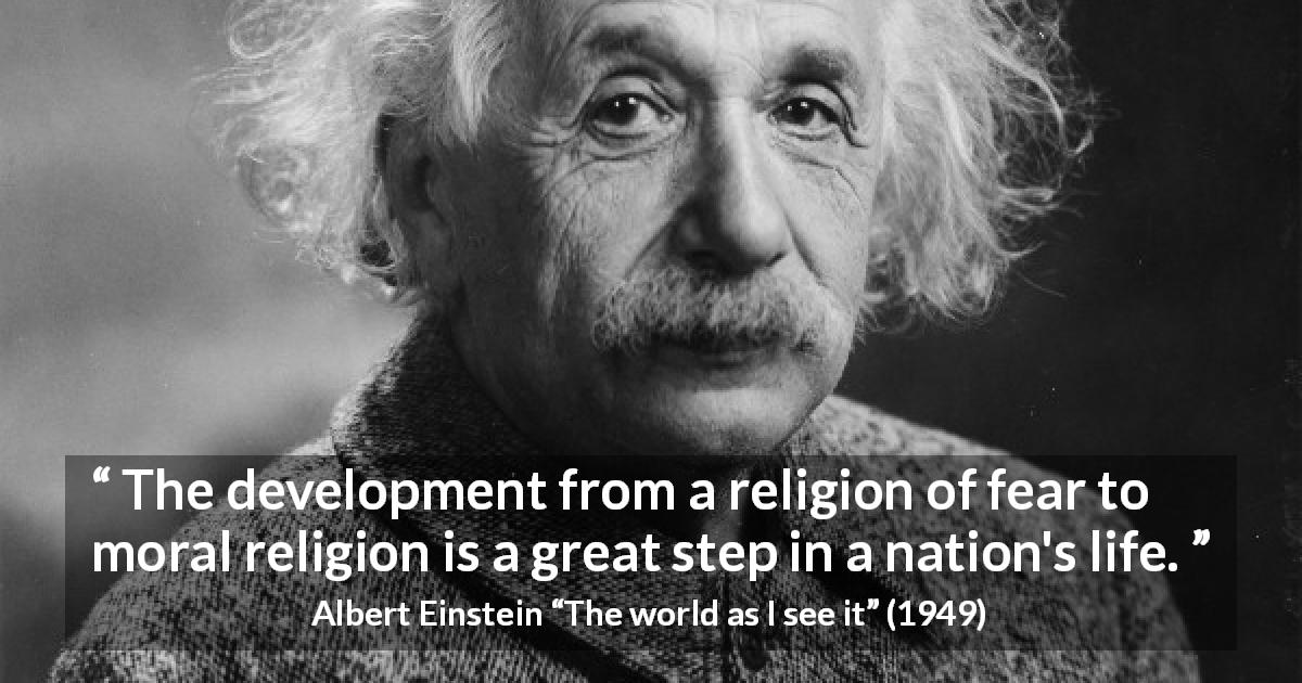 Albert Einstein quote about fear from The world as I see it - The development from a religion of fear to moral religion is a great step in a nation's life.