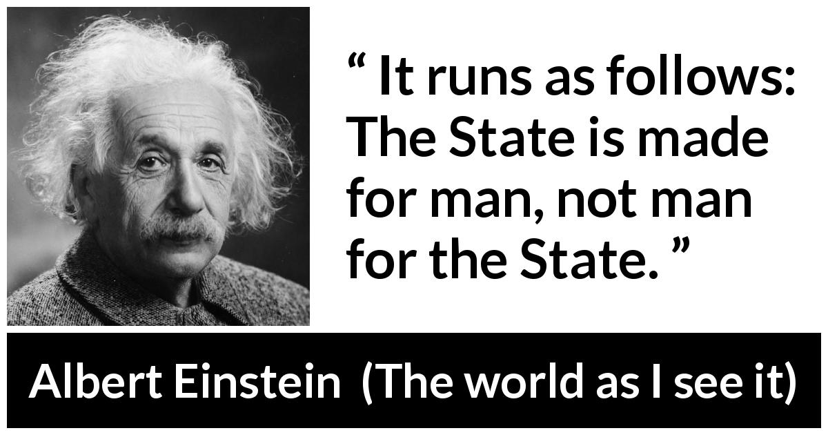 Albert Einstein quote about man from The world as I see it - It runs as follows: The State is made for man, not man for the State.