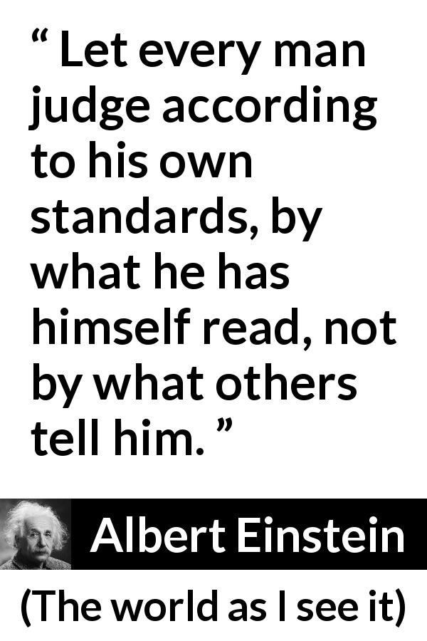 Albert Einstein quote about reading from The world as I see it - Let every man judge according to his own standards, by what he has himself read, not by what others tell him.