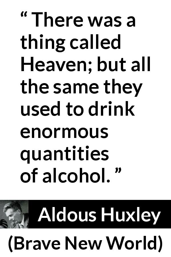 Aldous Huxley quote about drinking from Brave New World - There was a thing called Heaven; but all the same they used to drink enormous quantities of alcohol.