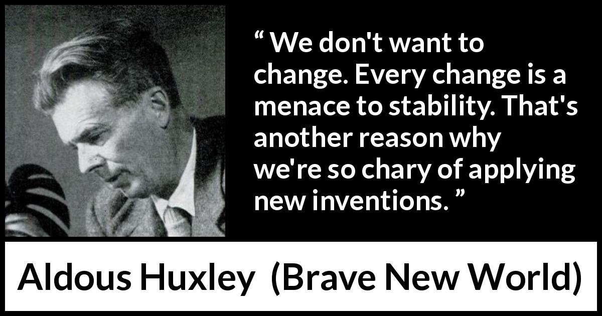 Aldous Huxley quote about invention from Brave New World - We don't want to change. Every change is a menace to stability. That's another reason why we're so chary of applying new inventions.