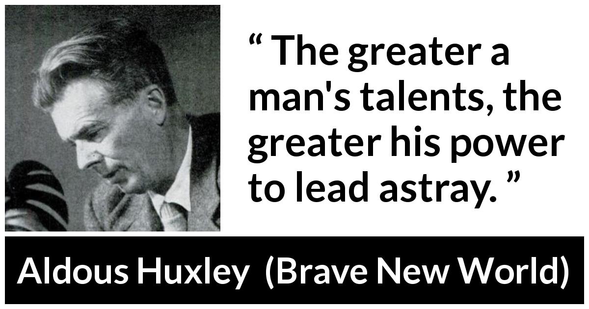 Aldous Huxley quote about leadership from Brave New World - The greater a man's talents, the greater his power to lead astray.