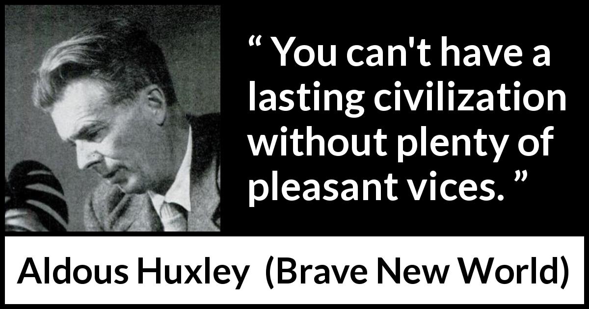 Aldous Huxley quote about pleasure from Brave New World - You can't have a lasting civilization without plenty of pleasant vices.