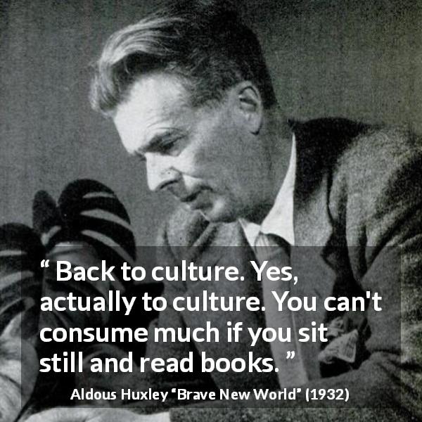 Aldous Huxley quote about reading from Brave New World - Back to culture. Yes, actually to culture. You can't consume much if you sit still and read books.