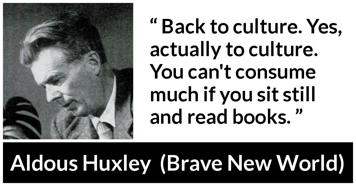 Aldous Huxley quote about reading from Brave New World - Back to culture. Yes, actually to culture. You can't consume much if you sit still and read books.