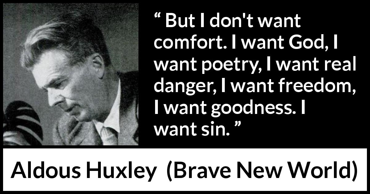 Aldous Huxley quote about sin from Brave New World - But I don't want comfort. I want God, I want poetry, I want real danger, I want freedom, I want goodness. I want sin.