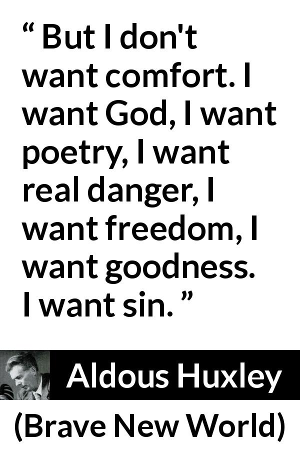 Aldous Huxley quote about sin from Brave New World - But I don't want comfort. I want God, I want poetry, I want real danger, I want freedom, I want goodness. I want sin.