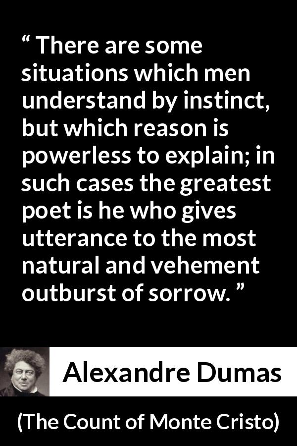 Alexandre Dumas quote about reason from The Count of Monte Cristo - There are some situations which men understand by instinct, but which reason is powerless to explain; in such cases the greatest poet is he who gives utterance to the most natural and vehement outburst of sorrow.