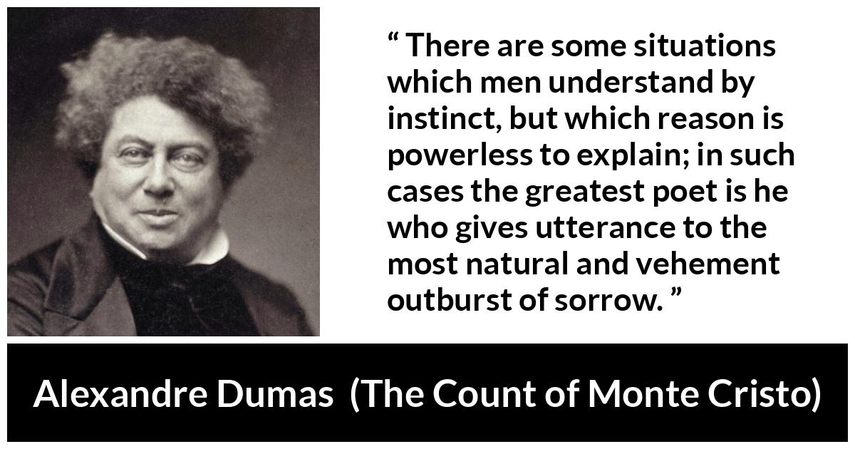 Alexandre Dumas quote about reason from The Count of Monte Cristo - There are some situations which men understand by instinct, but which reason is powerless to explain; in such cases the greatest poet is he who gives utterance to the most natural and vehement outburst of sorrow.