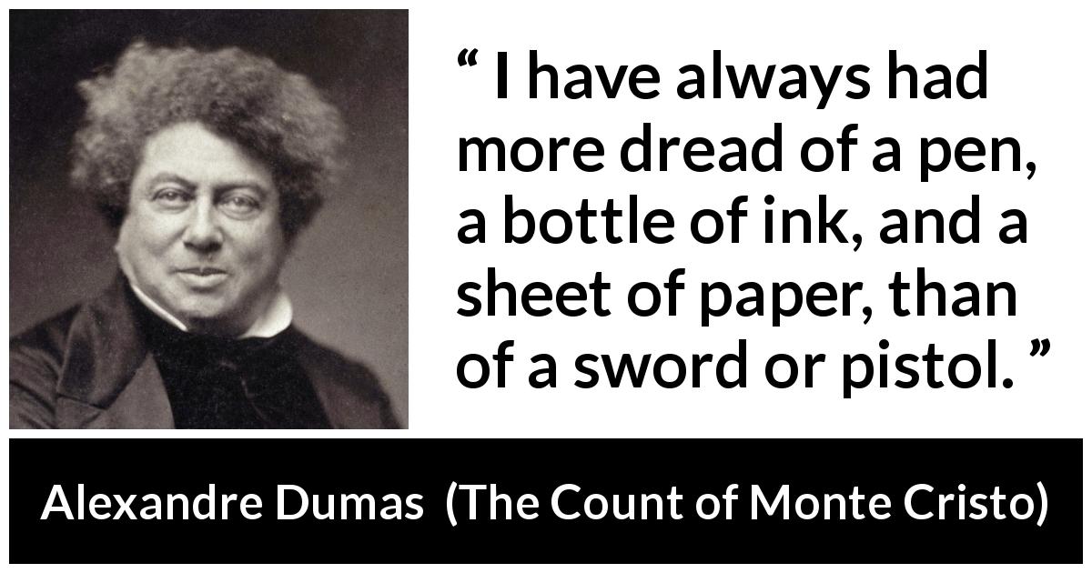 Alexandre Dumas quote about writing from The Count of Monte Cristo - I have always had more dread of a pen, a bottle of ink, and a sheet of paper, than of a sword or pistol.