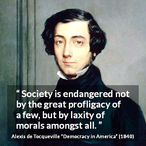 Alexis de Tocqueville quote about society from Democracy in America - Society is endangered not by the great profligacy of a few, but by laxity of morals amongst all.