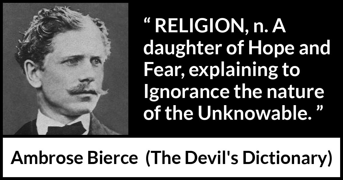 Ambrose Bierce quote about fear from The Devil's Dictionary (1911) Ambrose Bierce quote about fear from The Devil's Dictionary (1911) - RELIGION, n. A daughter of Hope and Fear, explaining to Ignorance the nature of the Unknowable.