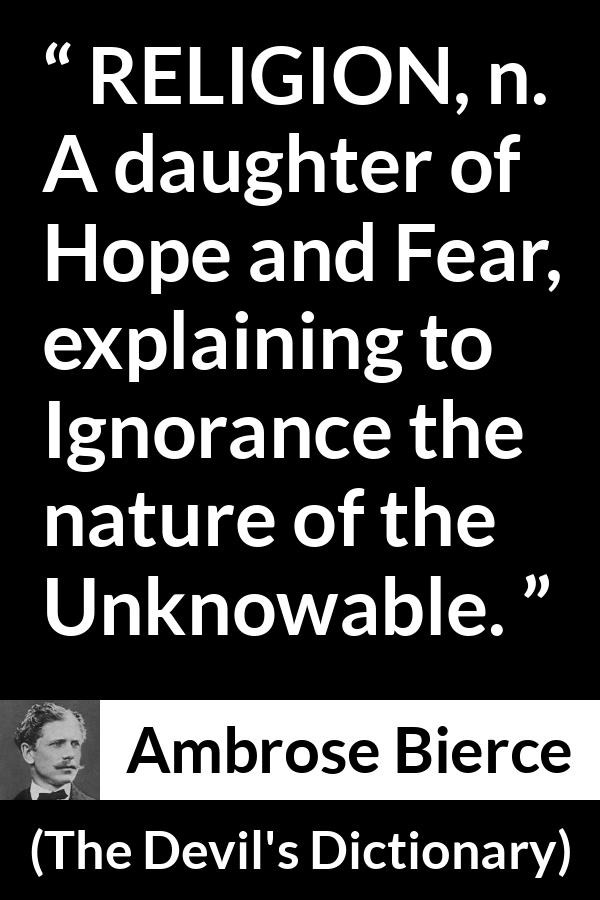 Ambrose Bierce quote about fear from The Devil's Dictionary (1911) - RELIGION, n. A daughter of Hope and Fear, explaining to Ignorance the nature of the Unknowable.