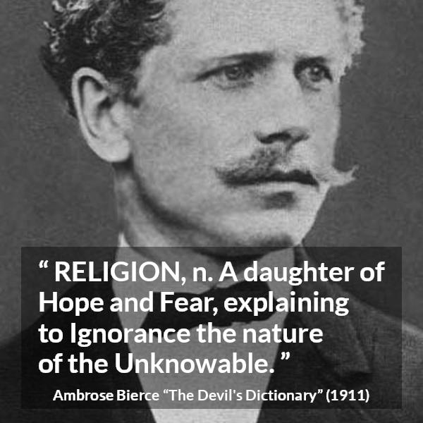 Ambrose Bierce quote about fear from The Devil's Dictionary (1911) - RELIGION, n. A daughter of Hope and Fear, explaining to Ignorance the nature of the Unknowable.