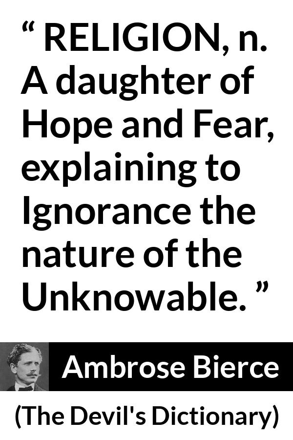 Ambrose Bierce quote about fear from The Devil's Dictionary (1911) - RELIGION, n. A daughter of Hope and Fear, explaining to Ignorance the nature of the Unknowable.