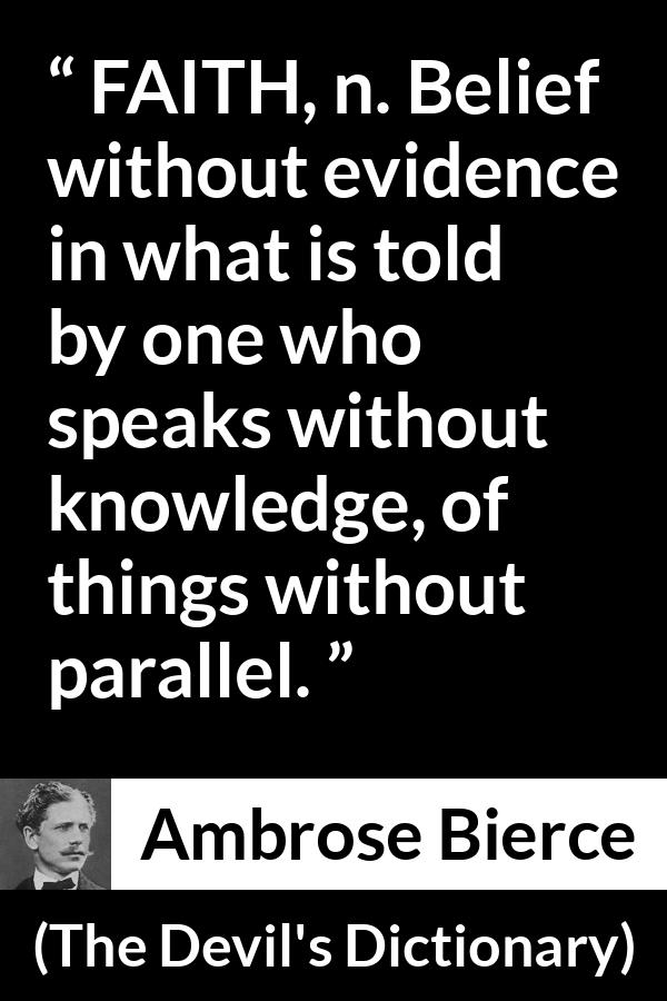 Ambrose Bierce quote about knowledge from The Devil's Dictionary (1911) - FAITH, n. Belief without evidence in what is told by one who speaks without knowledge, of things without parallel.