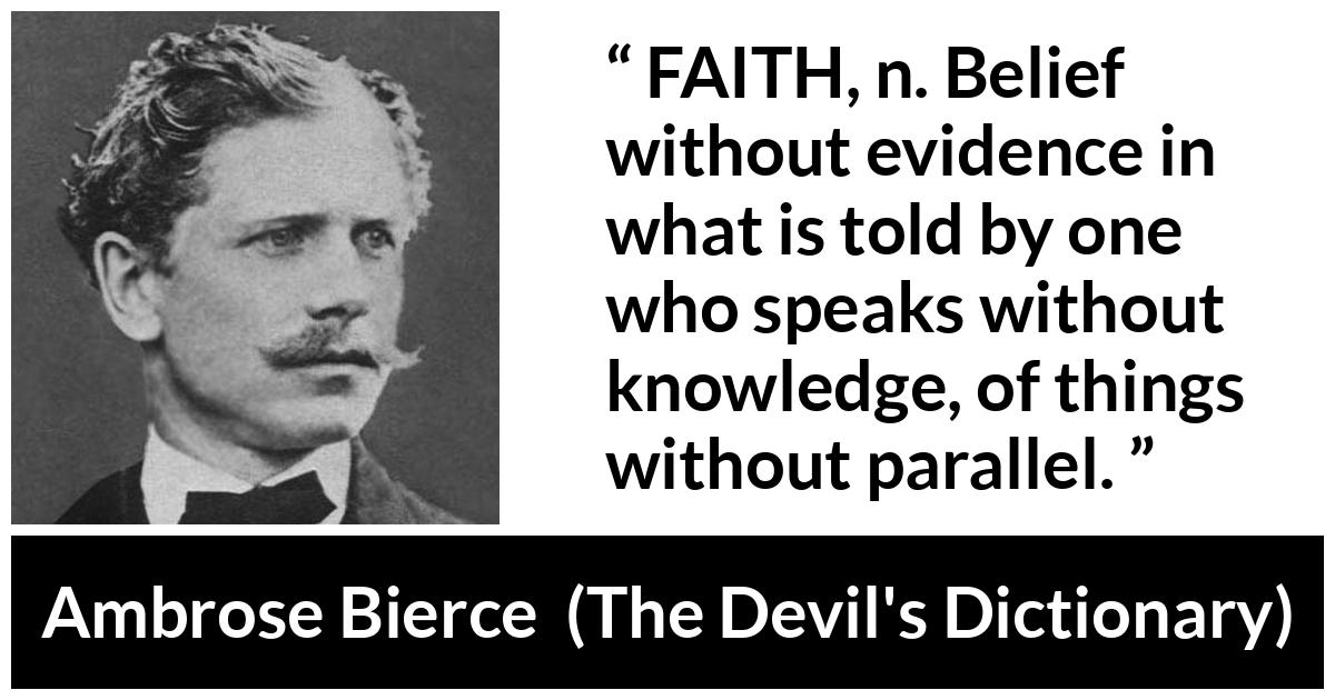 Ambrose Bierce quote about knowledge from The Devil's Dictionary (1911) - FAITH, n. Belief without evidence in what is told by one who speaks without knowledge, of things without parallel.