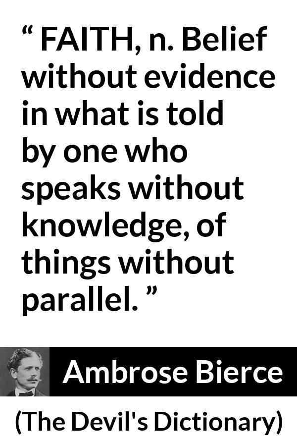 Ambrose Bierce quote about knowledge from The Devil's Dictionary (1911) - FAITH, n. Belief without evidence in what is told by one who speaks without knowledge, of things without parallel.