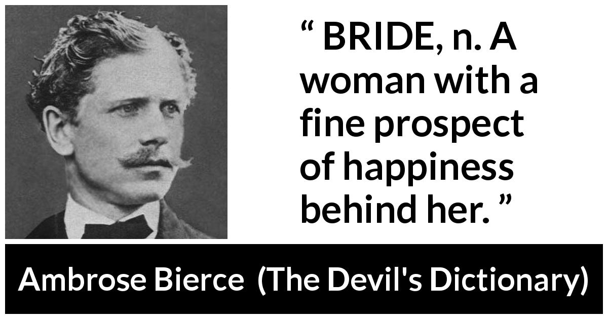 Ambrose Bierce quote about marriage from The Devil's Dictionary - BRIDE, n. A woman with a fine prospect of happiness behind her.