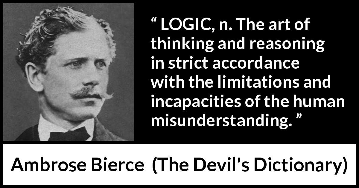 Ambrose Bierce quote about misunderstanding from The Devil's Dictionary - LOGIC, n. The art of thinking and reasoning in strict accordance with the limitations and incapacities of the human misunderstanding.