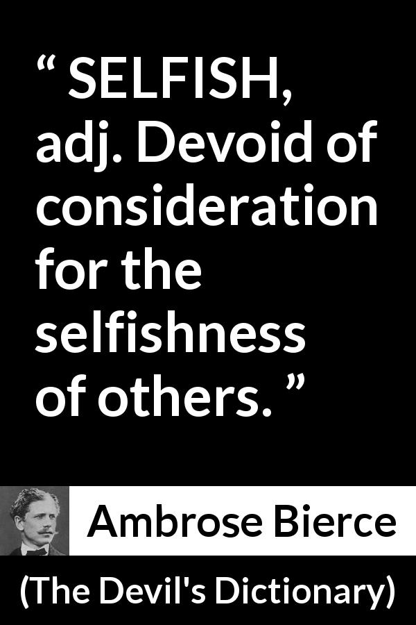 Ambrose Bierce quote about selfishness from The Devil's Dictionary - SELFISH, adj. Devoid of consideration for the selfishness of others.