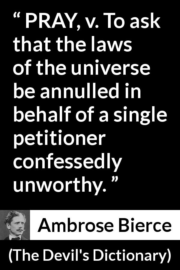 Ambrose Bierce quote about selfishness from The Devil's Dictionary - PRAY, v. To ask that the laws of the universe be annulled in behalf of a single petitioner confessedly unworthy.