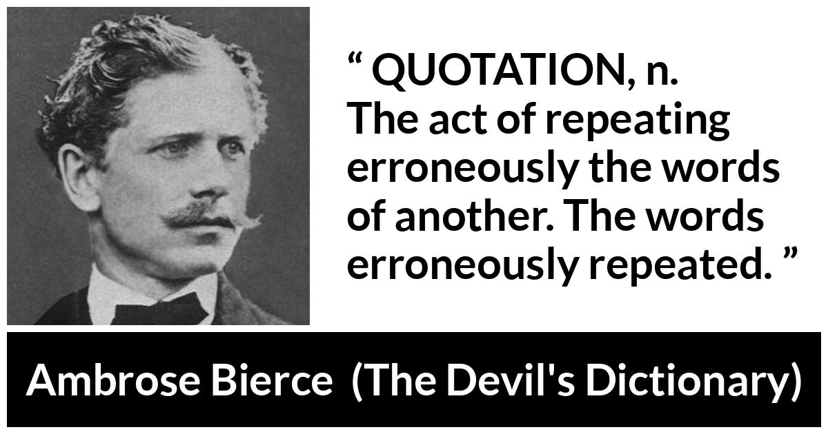 Ambrose Bierce quote about words from The Devil's Dictionary (1911) - QUOTATION, n. The act of repeating erroneously the words of another. The words erroneously repeated.