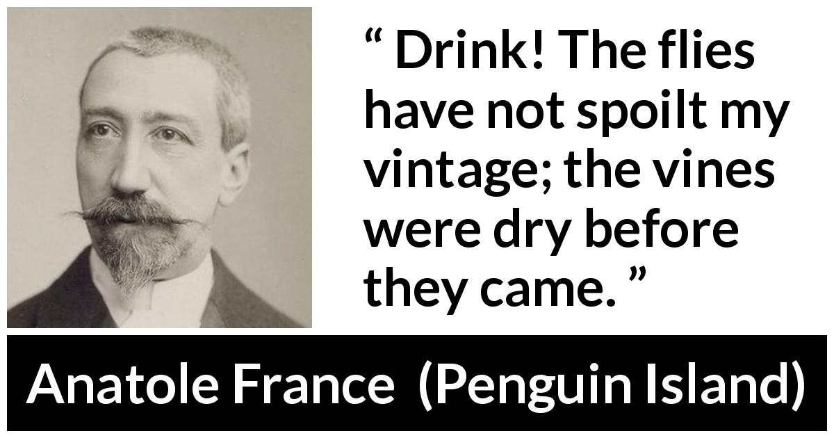 Anatole France quote about drinking from Penguin Island - Drink! The flies have not spoilt my vintage; the vines were dry before they came.