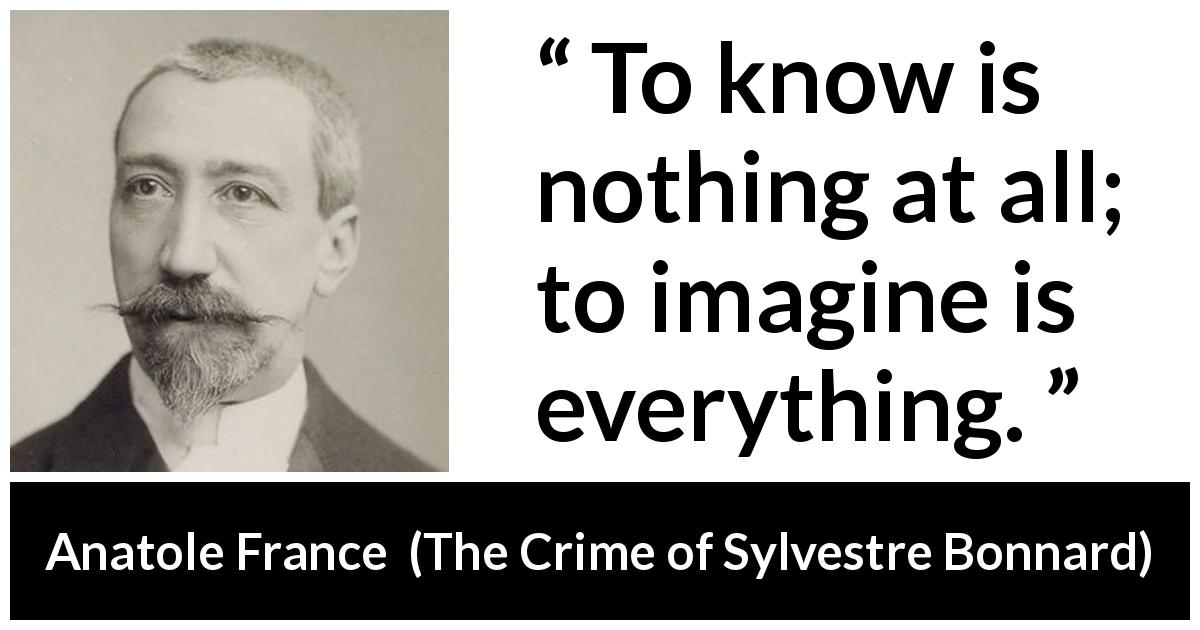 Anatole France quote about knowledge from The Crime of Sylvestre Bonnard - To know is nothing at all; to imagine is everything.