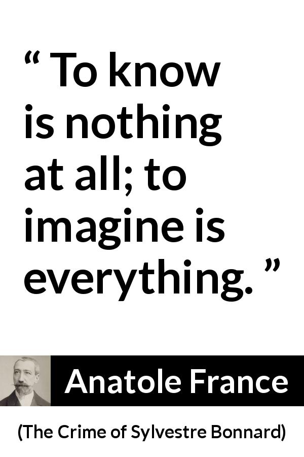Anatole France quote about knowledge from The Crime of Sylvestre Bonnard - To know is nothing at all; to imagine is everything.